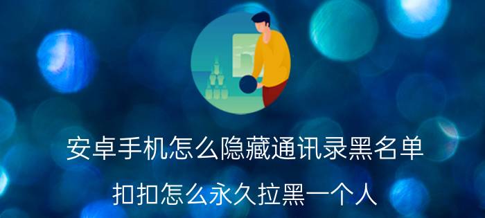 安卓手机怎么隐藏通讯录黑名单 扣扣怎么永久拉黑一个人？